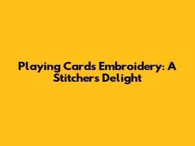 Playing Cards Embroidery: A Stitcher's Delight