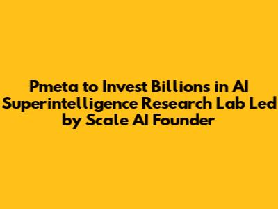 Pmeta to Invest Billions in AI Superintelligence Research Lab Led by Scale AI Founder
