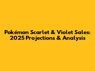 Pokémon Scarlet & Violet Sales: 2025 Projections & Analysis