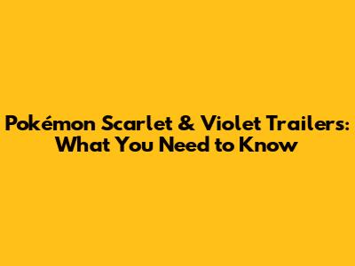 Pokémon Scarlet & Violet Trailers: What You Need to Know