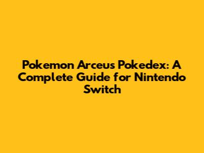 Pokemon Arceus Pokedex: A Complete Guide for Nintendo Switch