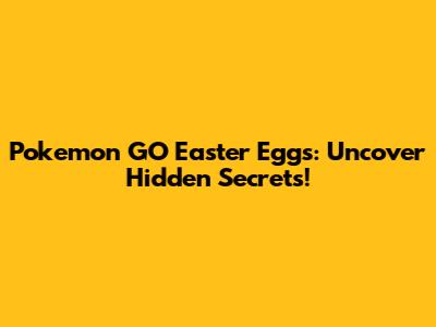 Pokemon GO Easter Eggs: Uncover Hidden Secrets!