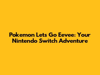 Pokemon Let's Go Eevee: Your Nintendo Switch Adventure