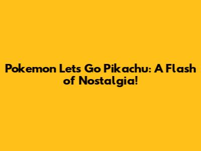 Pokemon Let's Go Pikachu: A Flash of Nostalgia!