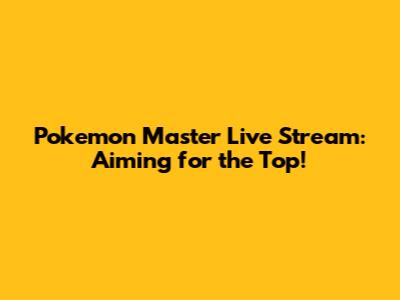 Pokemon Master Live Stream: Aiming for the Top!