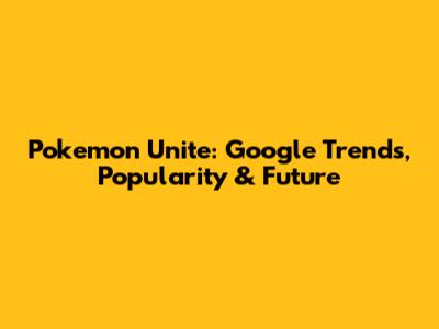 Pokemon Unite: Google Trends, Popularity & Future