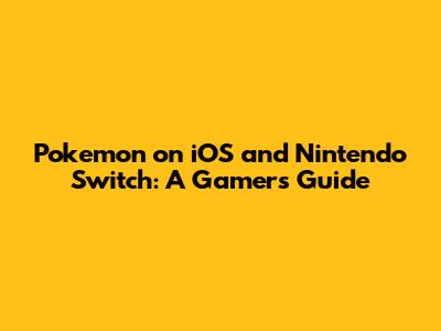 Pokemon on iOS and Nintendo Switch: A Gamer's Guide