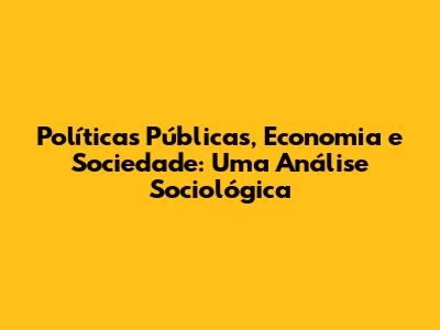 Políticas Públicas, Economia e Sociedade: Uma Análise Sociológica