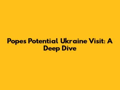 Pope's Potential Ukraine Visit: A Deep Dive