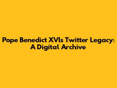 Pope Benedict XVI's Twitter Legacy: A Digital Archive