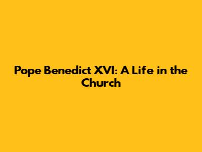 Pope Benedict XVI: A Life in the Church