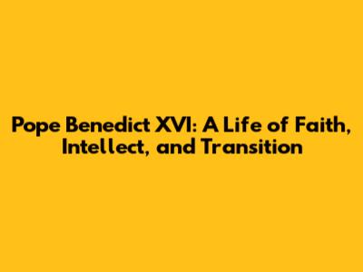 Pope Benedict XVI: A Life of Faith, Intellect, and Transition