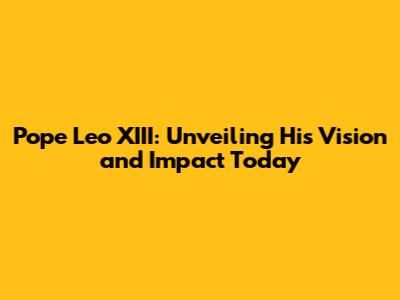 Pope Leo XIII: Unveiling His Vision and Impact Today