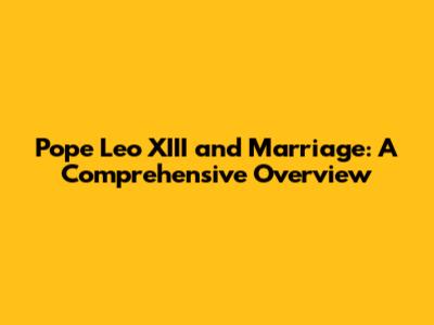 Pope Leo XIII and Marriage: A Comprehensive Overview