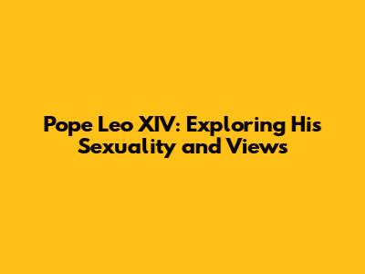 Pope Leo XIV: Exploring His Sexuality and Views