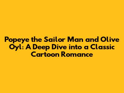 Popeye the Sailor Man and Olive Oyl: A Deep Dive into a Classic Cartoon Romance