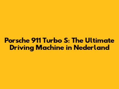 Porsche 911 Turbo S: The Ultimate Driving Machine in Nederland