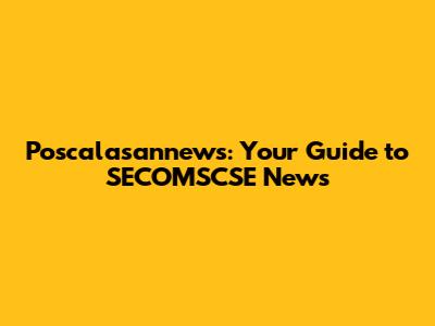 Poscalasannews: Your Guide to SECOMSCSE News