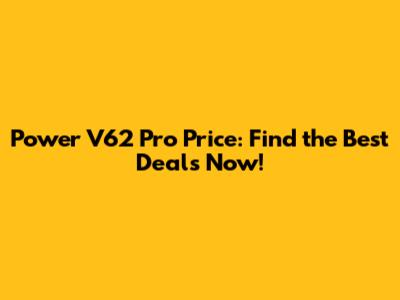 Power V62 Pro Price: Find the Best Deals Now!