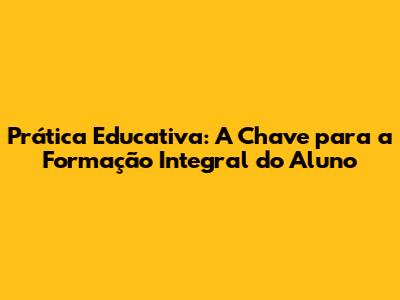 Prática Educativa: A Chave para a Formação Integral do Aluno