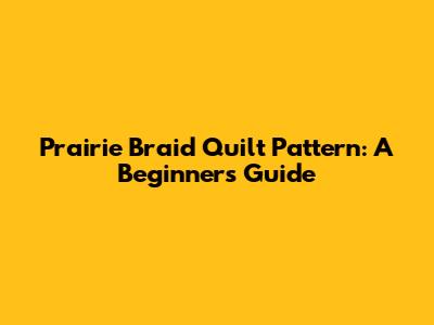 Prairie Braid Quilt Pattern: A Beginner's Guide