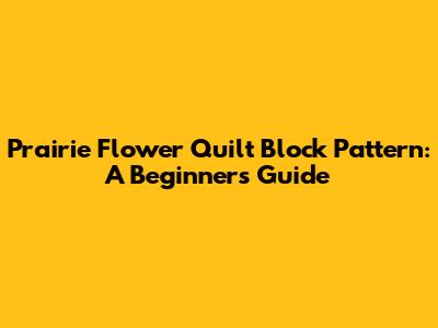 Prairie Flower Quilt Block Pattern: A Beginner's Guide