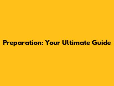 Preparation: Your Ultimate Guide