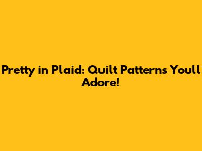 Pretty in Plaid: Quilt Patterns You'll Adore!