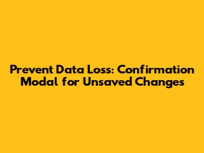 Prevent Data Loss: Confirmation Modal for Unsaved Changes