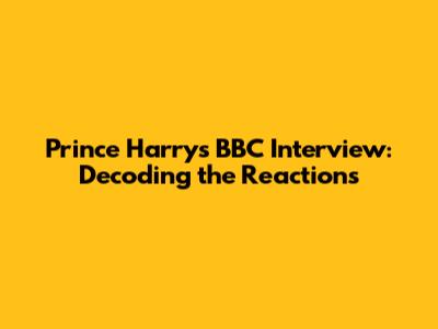 Prince Harry's BBC Interview: Decoding the Reactions