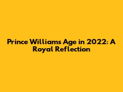 Prince William's Age in 2022: A Royal Reflection