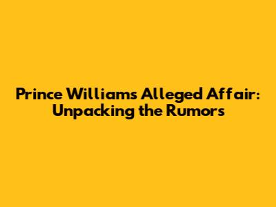 Prince William's Alleged Affair: Unpacking the Rumors