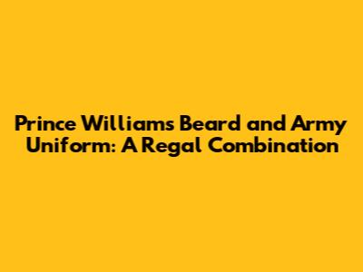 Prince William's Beard and Army Uniform: A Regal Combination