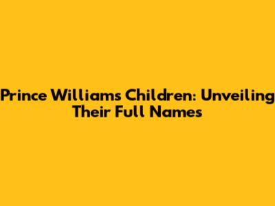 Prince William's Children: Unveiling Their Full Names