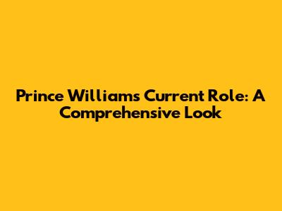 Prince William's Current Role: A Comprehensive Look