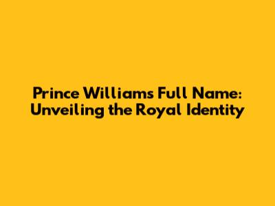 Prince William's Full Name: Unveiling the Royal Identity