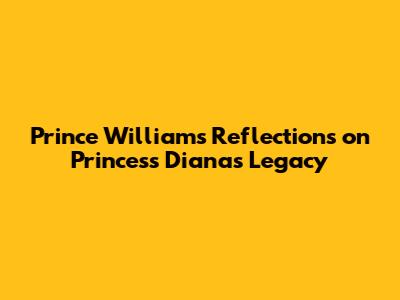 Prince William's Reflections on Princess Diana's Legacy