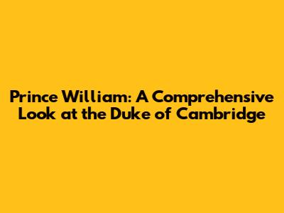 Prince William: A Comprehensive Look at the Duke of Cambridge