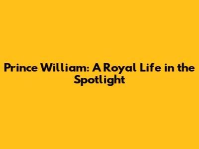 Prince William: A Royal Life in the Spotlight
