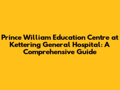 Prince William Education Centre at Kettering General Hospital: A Comprehensive Guide
