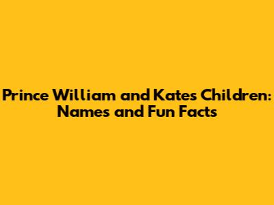 Prince William and Kate's Children: Names and Fun Facts