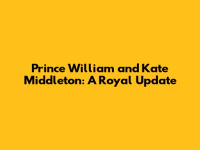 Prince William and Kate Middleton: A Royal Update