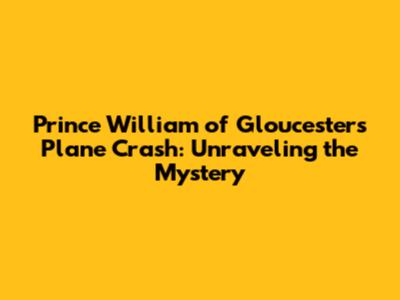 Prince William of Gloucester's Plane Crash: Unraveling the Mystery