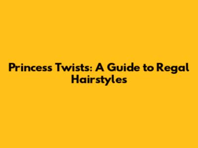 Princess Twists: A Guide to Regal Hairstyles