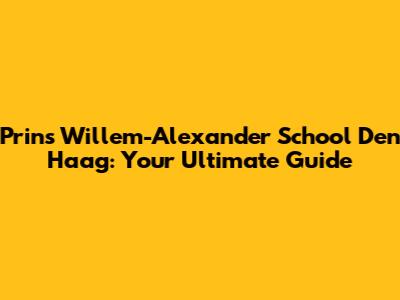 Prins Willem-Alexander School Den Haag: Your Ultimate Guide
