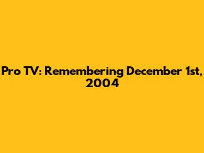 Pro TV: Remembering December 1st, 2004