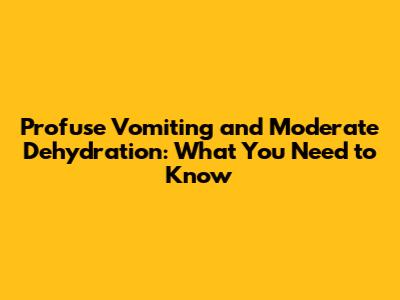 Profuse Vomiting and Moderate Dehydration: What You Need to Know