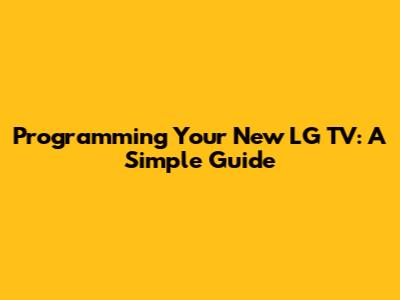 Programming Your New LG TV: A Simple Guide