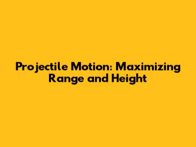 Projectile Motion: Maximizing Range and Height