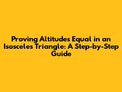 Proving Altitudes Equal in an Isosceles Triangle: A Step-by-Step Guide